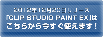 2012年12月20日リリースマンガ制作ソフト「CLIP STUDIO PAINT EX」は
こちらから今すぐ使えます！