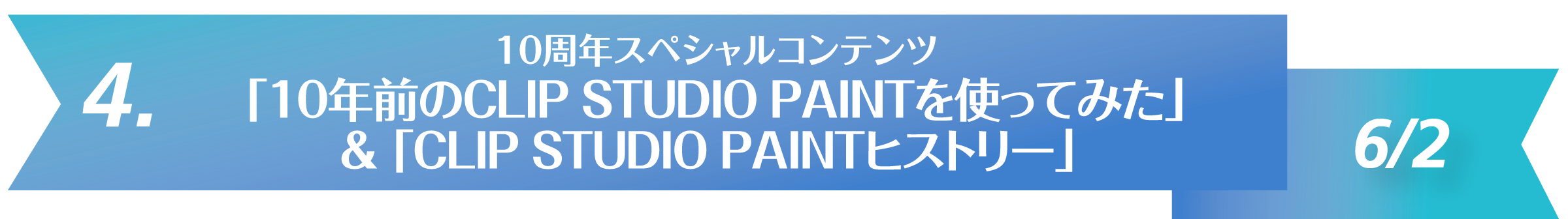 4. 10周年スペシャルコンテンツ 「10年前のCLIP STUDIO PAINTを使ってみた」
& 「CLIP STUDIO PAINTヒストリー」 6/2