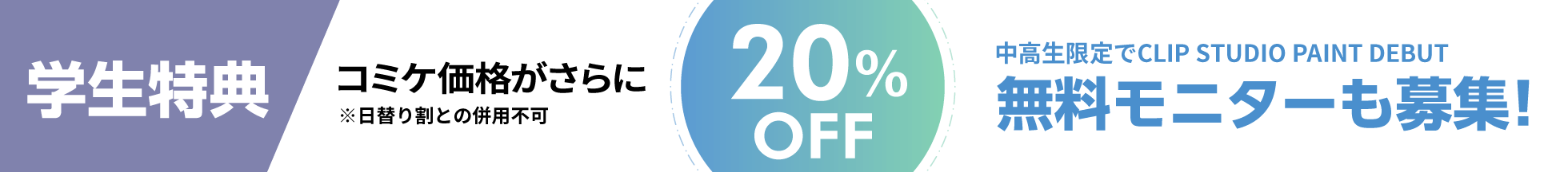 学生特典 コミケ価格がさらに20%OFF! ※日替り割との併用不可 さらに中高生限定でCLIP STUDIO PAINT DEBUT 無料モニターも募集！