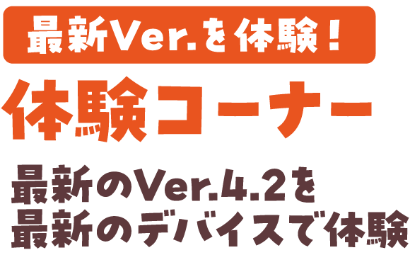 最新Ver.を体験！ 体験コーナー 最新のVer.4.2を最新のデバイスで体験
