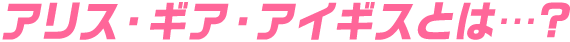 アリス・ギア・アイギス・とは…？