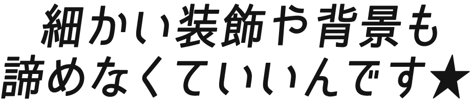 細かい装飾や背景も諦めなくていいんです★