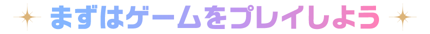 まずはゲームをプレイしよう