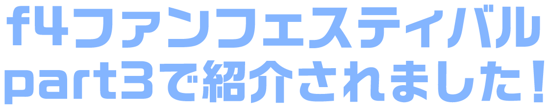 f4ファンフェスティバル part3で紹介されました！