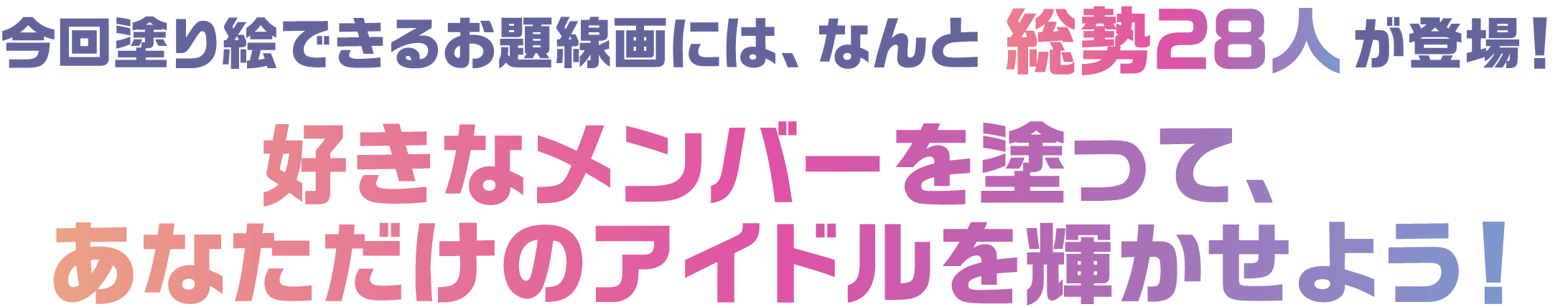 今回塗り絵できるお題線画には、なんと総勢28人が登場！
好きなメンバーを塗って、あなただけのアイドルを輝かせよう！