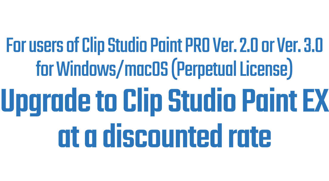 For users of Clip Studio Paint PRO Ver.2.0 or Ver.3.0 for Windows/macOS (One-Time Purchase)Upgrade to Clip Studio Paint EX at a discounted rate