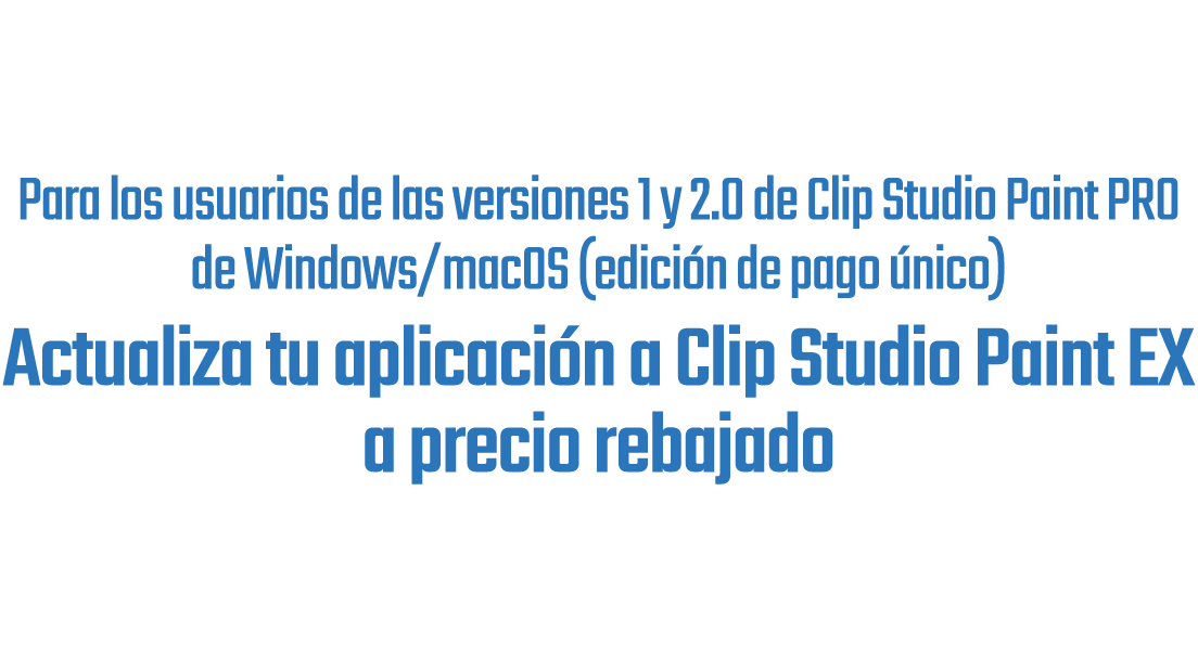 Para los usuarios de las versiones 1 y 2.0 de Clip Studio Paint PRO de Windows/macOS (edición de pago único)Actualiza tu aplicación a Clip Studio Paint EX a precio rebajado