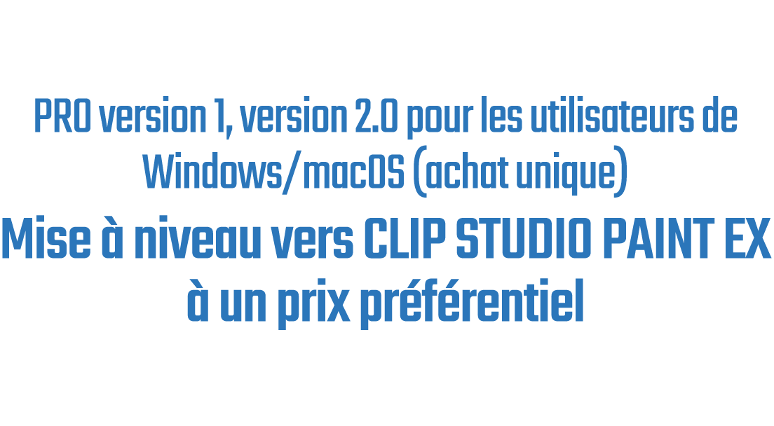 PRO version 1, version 2.0 pour les utilisateurs de Windows/macOS (achat unique)Mise à niveau vers CLIP STUDIO PAINT EX à un prix préférentiel