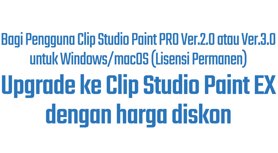 Bagi pengguna Clip Studio Paint PRO Ver.2.0 atau Ver.3.0 untuk Windows/macOS (Pembelian Satu-Kali) Upgrade ke Clip Studio Paint EX dengan tarif diskon