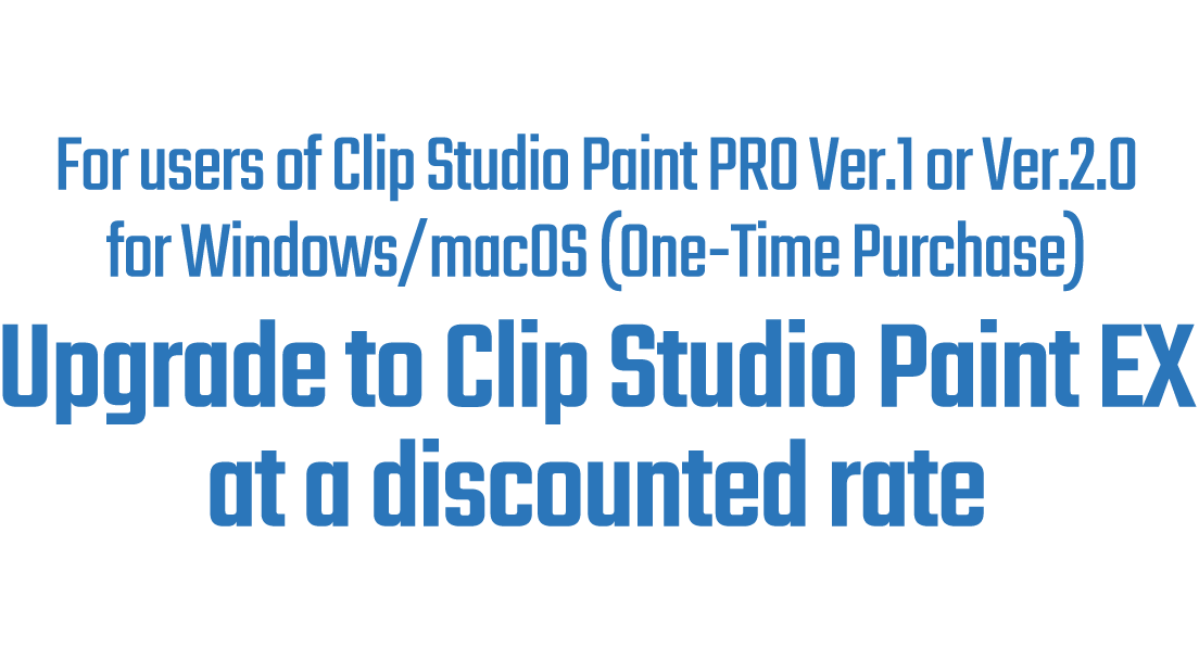 For users of Clip Studio Paint PRO Ver.1 or Ver.2.0 for Windows/macOS (One-Time Purchase)Upgrade to Clip Studio Paint EX at a discounted rate